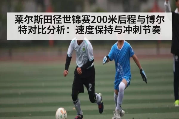 莱尔斯田径世锦赛200米后程与博尔特对比分析:速度保持与冲刺节奏(kaiyun)