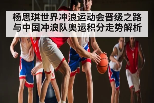 杨思琪世界冲浪运动会晋级之路与中国冲浪队奥运积分走势解析 | kaiyun